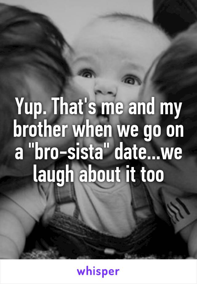 Yup. That's me and my brother when we go on a "bro-sista" date...we laugh about it too