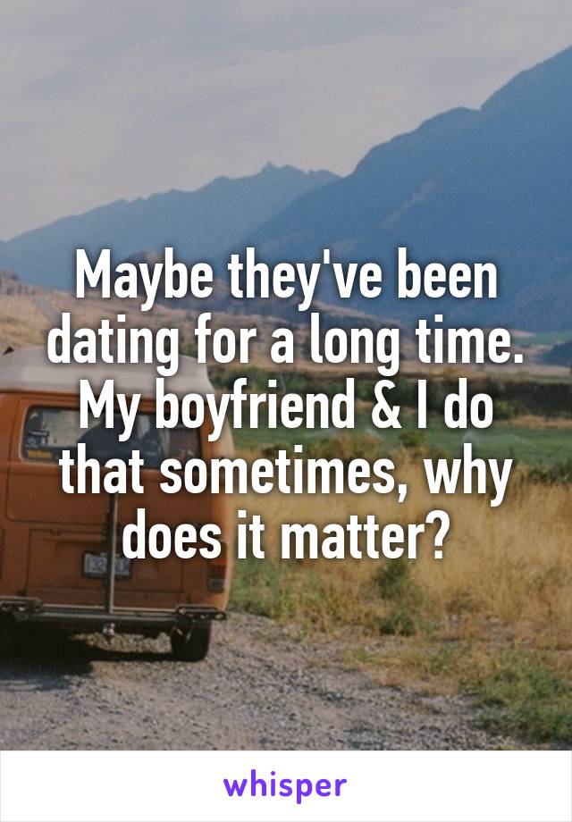 Maybe they've been dating for a long time. My boyfriend & I do that sometimes, why does it matter?