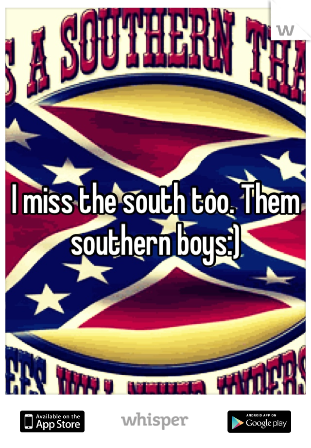 I miss the south too. Them southern boys:)