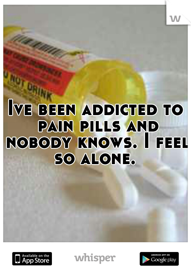 Ive been addicted to pain pills and nobody knows. I feel so alone. 