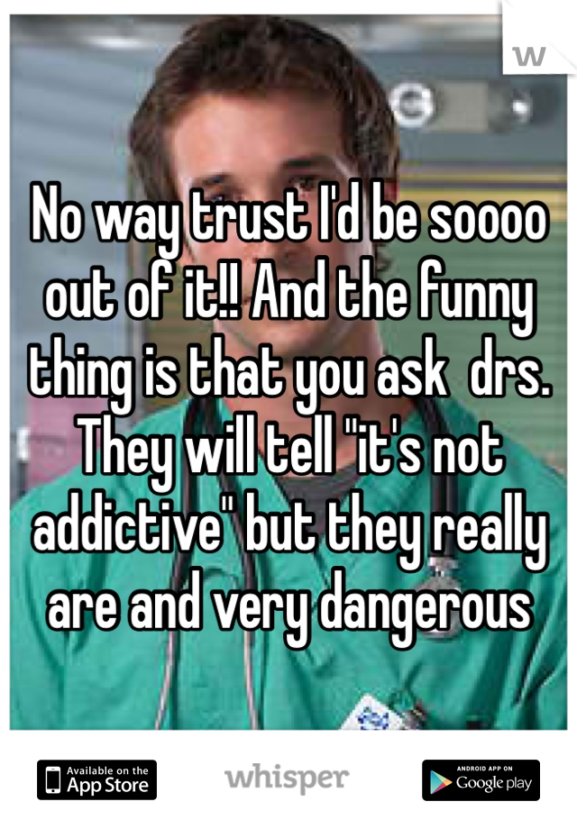 No way trust I'd be soooo out of it!! And the funny thing is that you ask  drs. They will tell "it's not addictive" but they really are and very dangerous