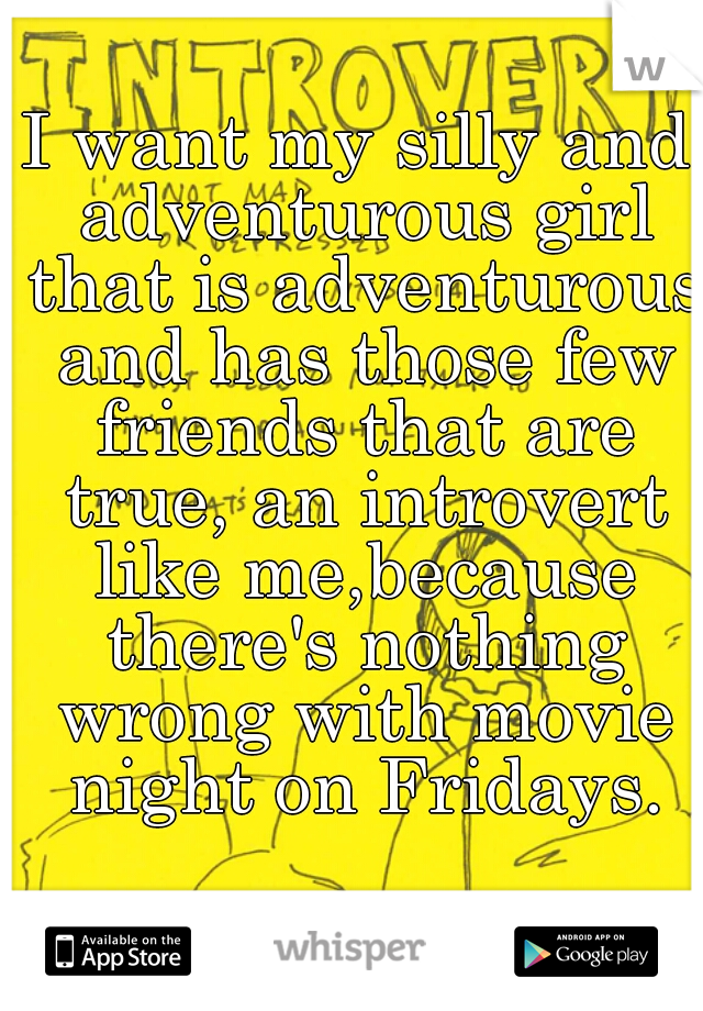 I want my silly and adventurous girl that is adventurous and has those few friends that are true, an introvert like me,because there's nothing wrong with movie night on Fridays.