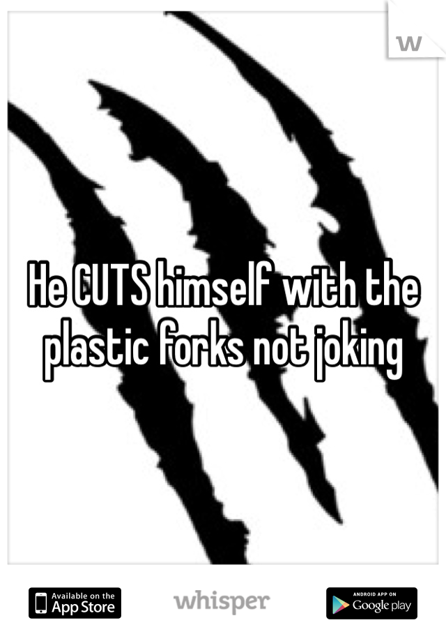 He CUTS himself with the plastic forks not joking