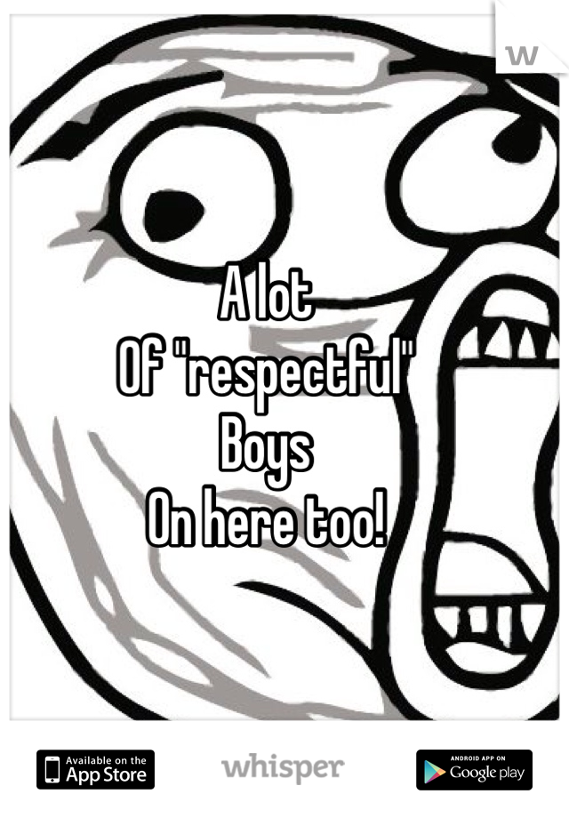 A lot 
Of "respectful"
Boys
On here too!