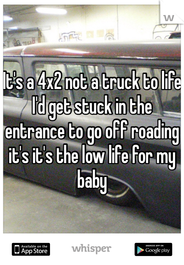 It's a 4x2 not a truck to life I'd get stuck in the entrance to go off roading it's it's the low life for my baby
