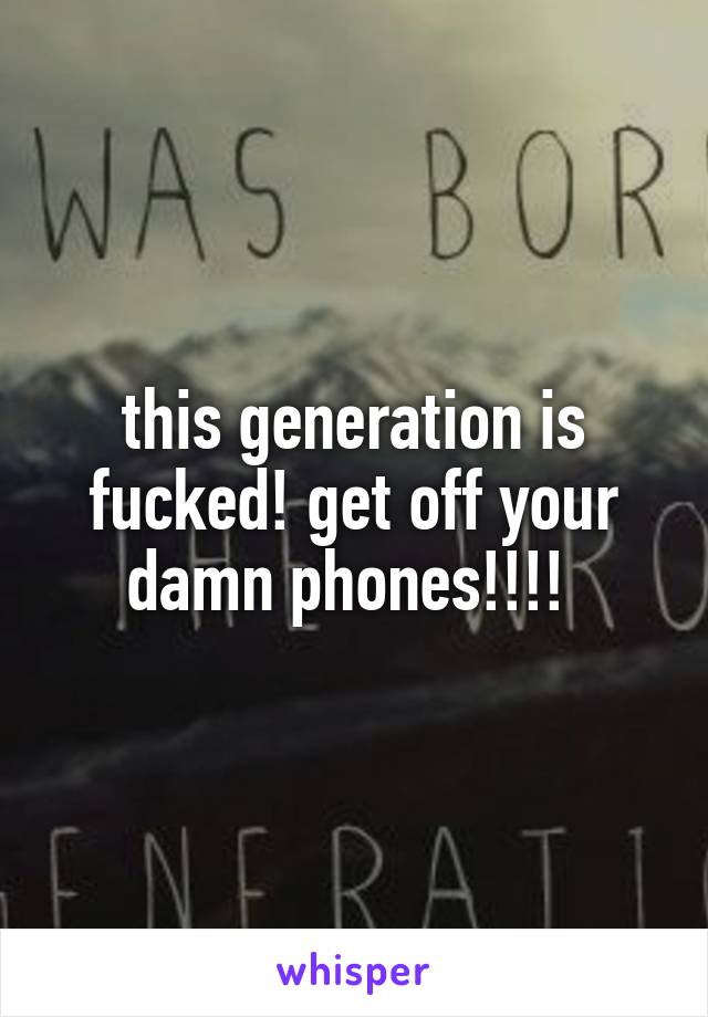 this generation is fucked! get off your damn phones!!!! 