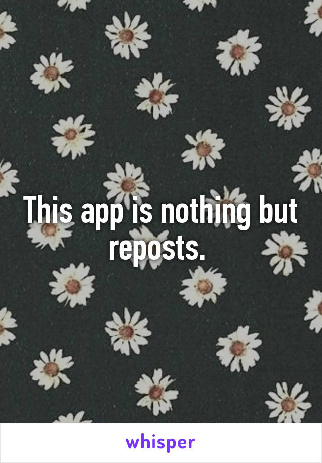 This app is nothing but reposts. 