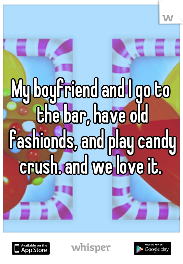 My boyfriend and I go to the bar, have old fashionds, and play candy crush. and we love it. 