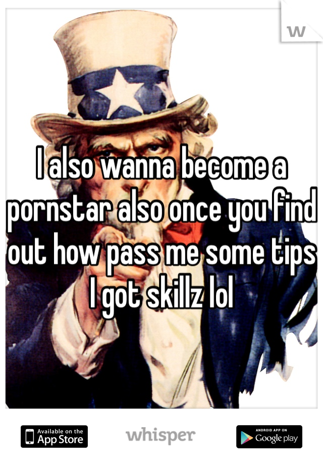 I also wanna become a pornstar also once you find out how pass me some tips I got skillz lol