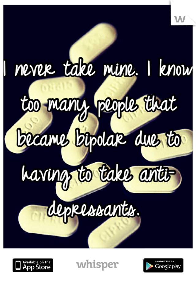I never take mine. I know too many people that became bipolar due to having to take anti-depressants. 
