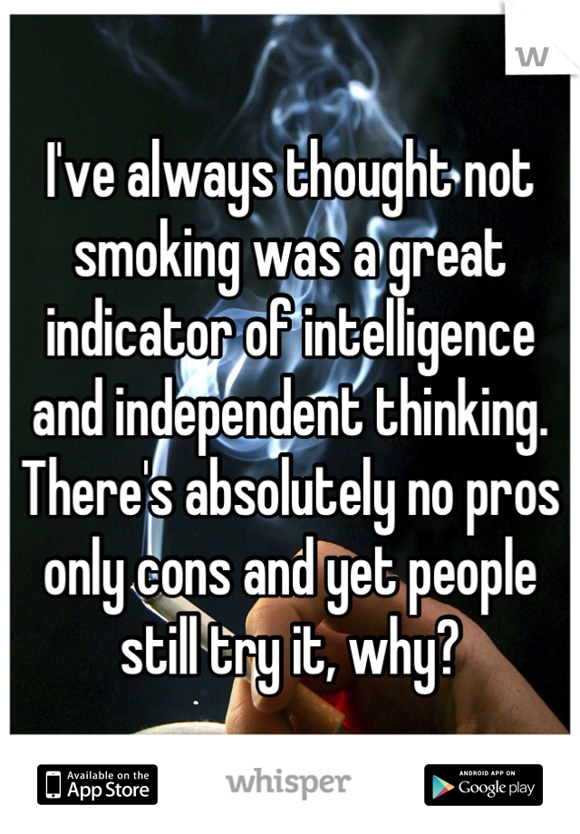 I've always thought not smoking was a great indicator of intelligence and independent thinking. There's absolutely no pros only cons and yet people still try it, why?