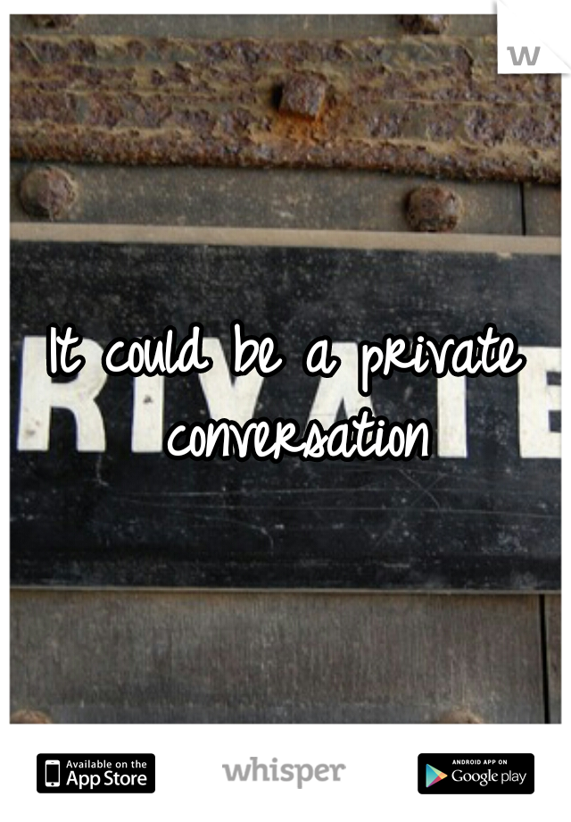 It could be a private conversation