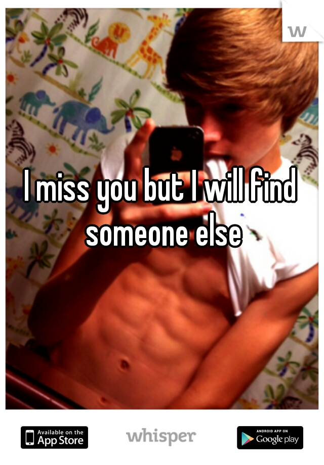 I miss you but I will find someone else