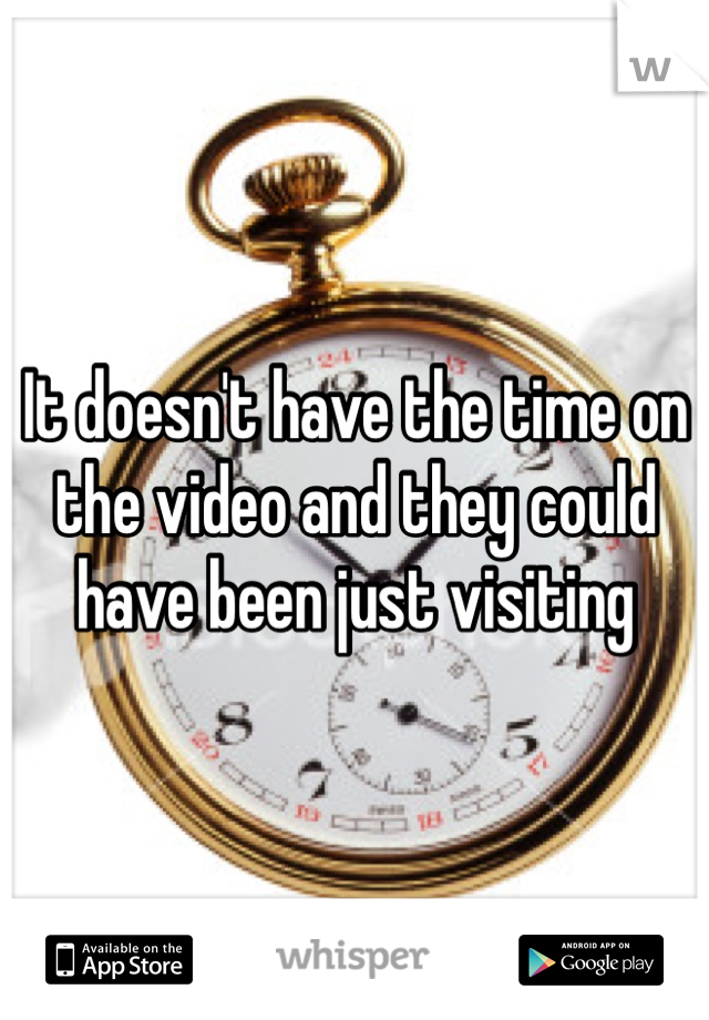 It doesn't have the time on the video and they could have been just visiting 