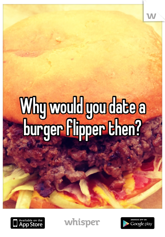 Why would you date a burger flipper then? 