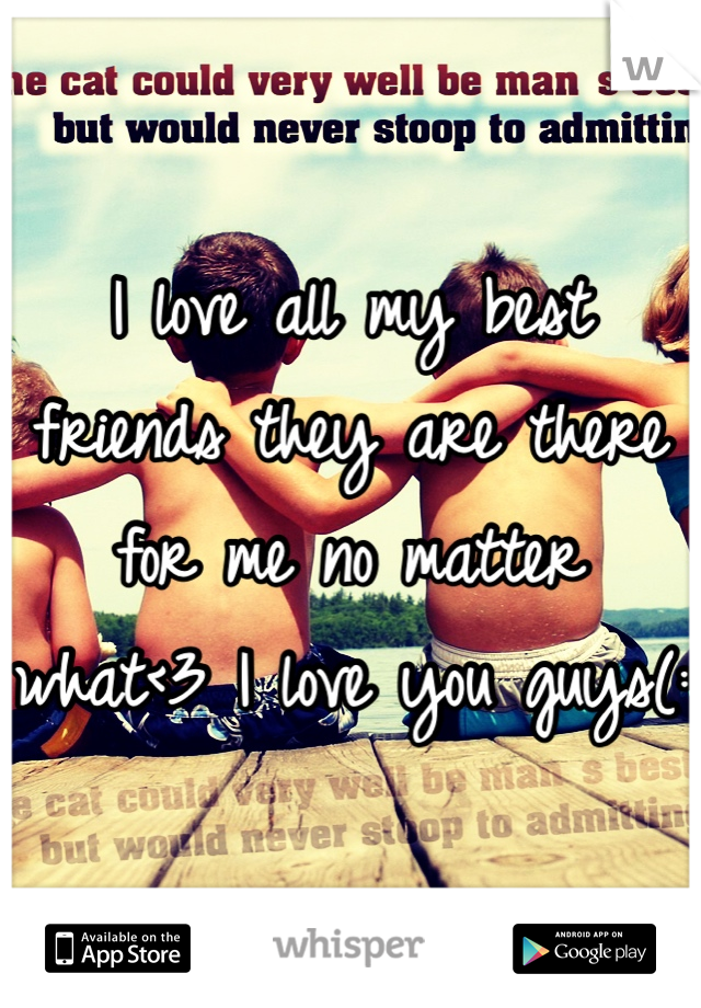I love all my best friends they are there for me no matter what<3 I love you guys(: