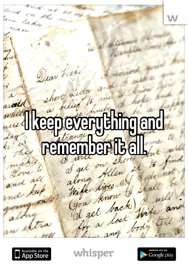 I keep everything and remember it all. 