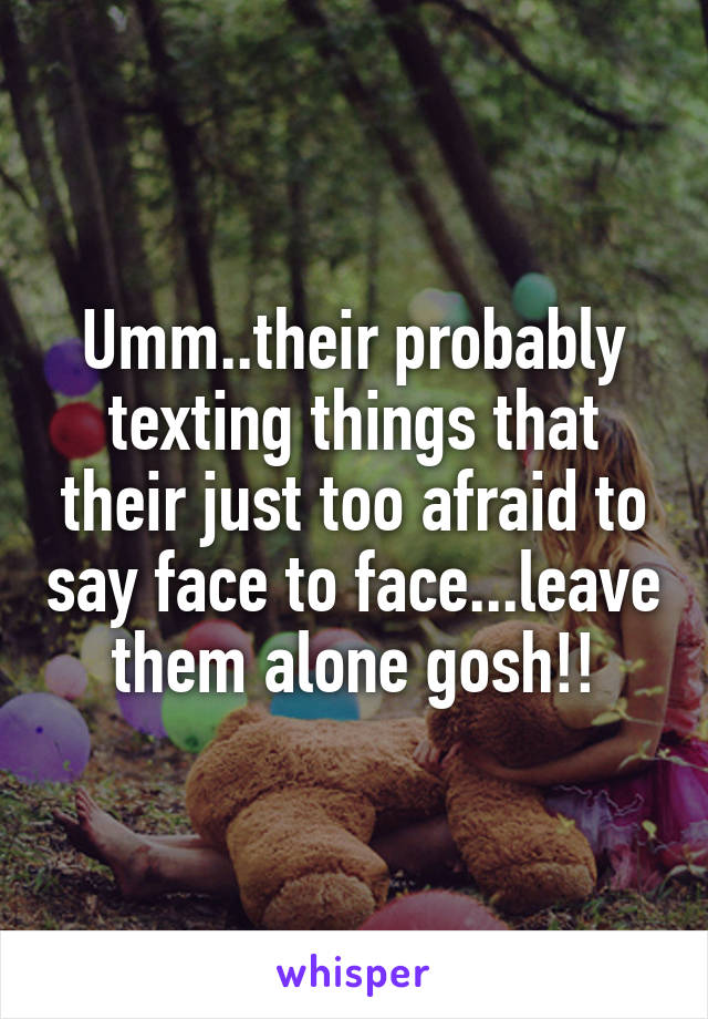 Umm..their probably texting things that their just too afraid to say face to face...leave them alone gosh!!