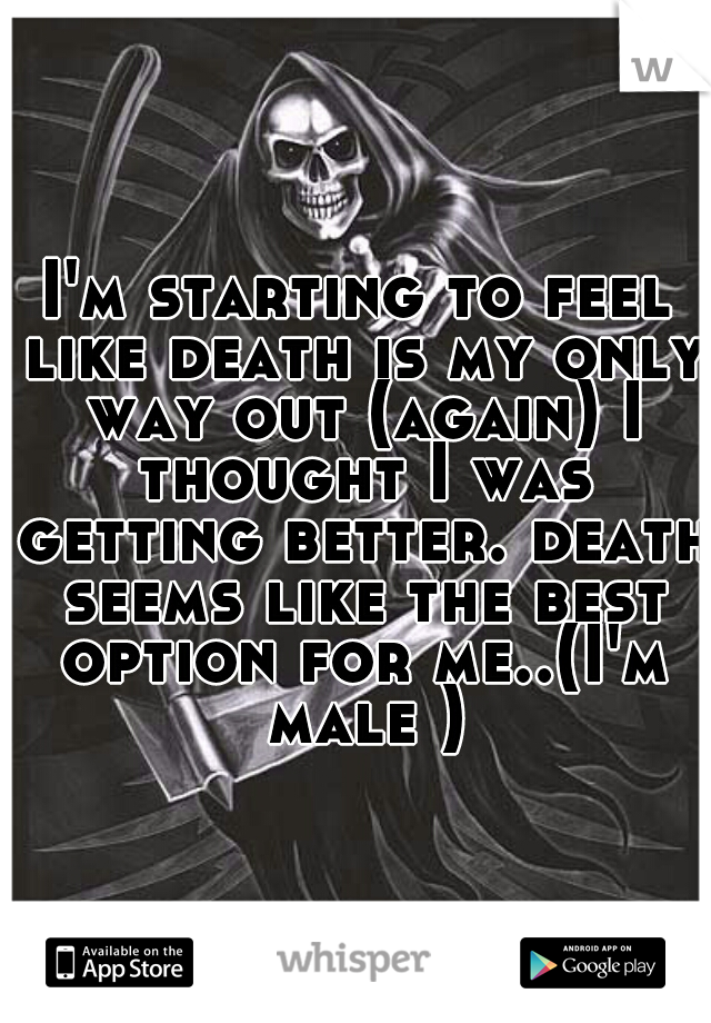 I'm starting to feel like death is my only way out (again) I thought I was getting better. death seems like the best option for me..(I'm male )