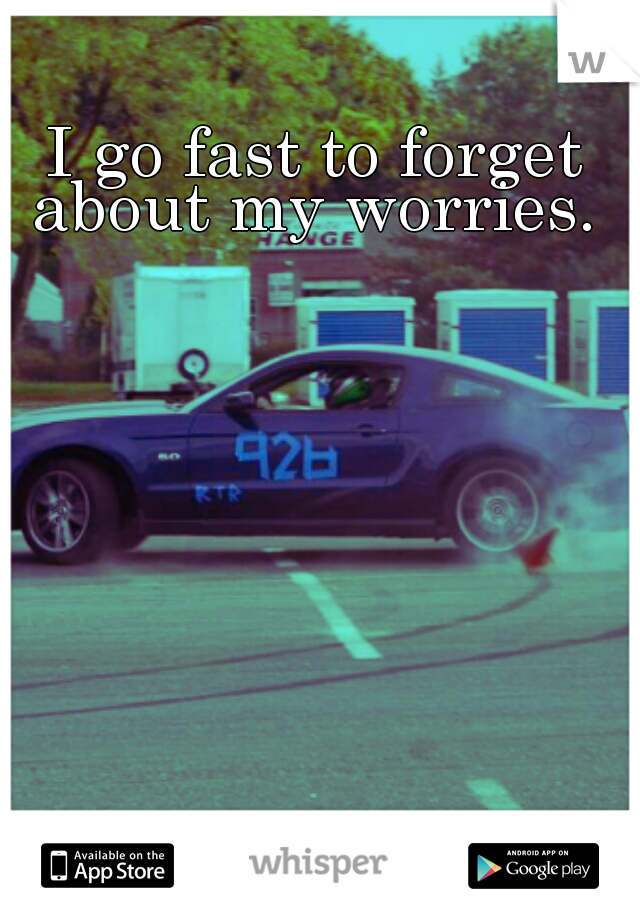 I go fast to forget about my worries. 
