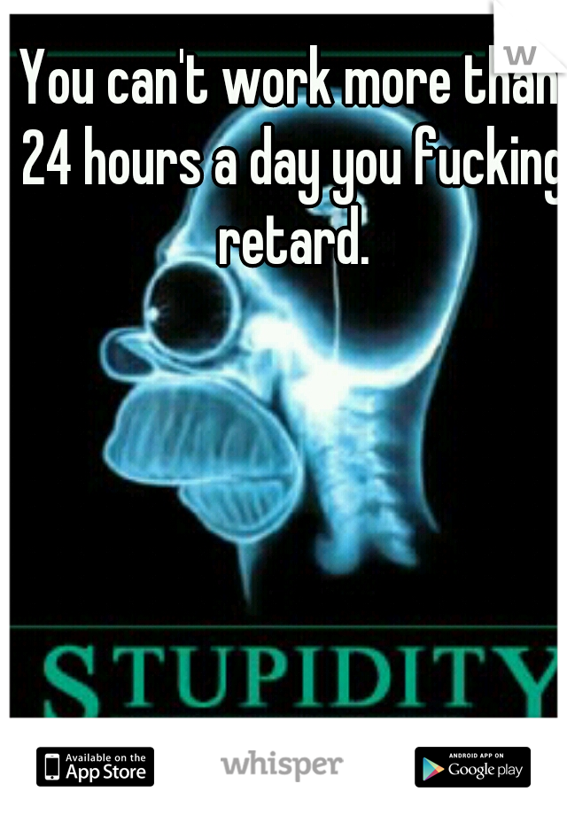You can't work more than 24 hours a day you fucking retard.
