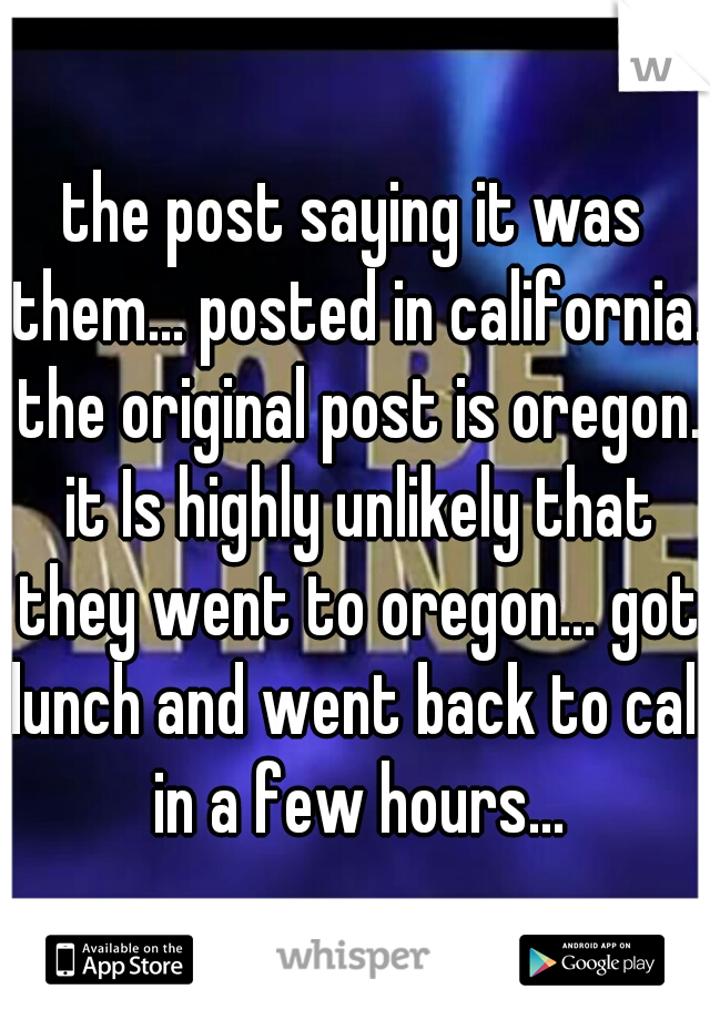 the post saying it was them... posted in california. the original post is oregon. it Is highly unlikely that they went to oregon... got lunch and went back to cali in a few hours...