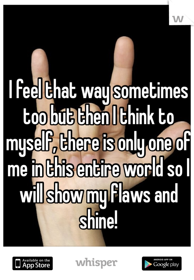 I feel that way sometimes too but then I think to myself, there is only one of me in this entire world so I will show my flaws and shine! 
