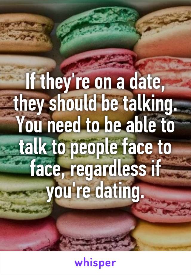 If they're on a date, they should be talking. You need to be able to talk to people face to face, regardless if you're dating.