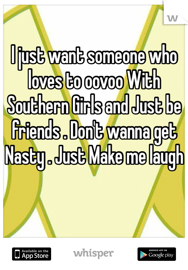 I just want someone who loves to oovoo With Southern Girls and Just be friends . Don't wanna get Nasty . Just Make me laugh