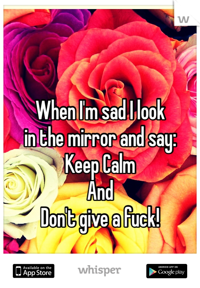 When I'm sad I look
in the mirror and say:
Keep Calm
And 
Don't give a fuck!