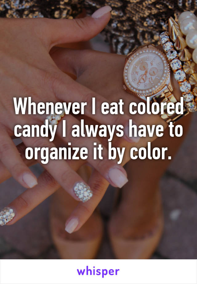 Whenever I eat colored candy I always have to organize it by color.
