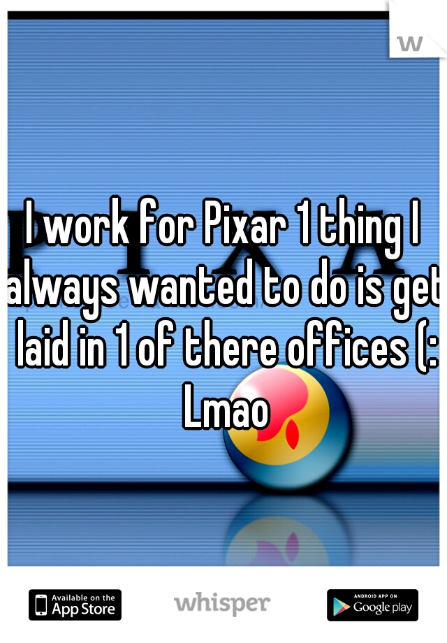 I work for Pixar 1 thing I always wanted to do is get laid in 1 of there offices (: Lmao