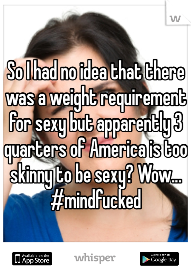 So I had no idea that there was a weight requirement for sexy but apparently 3 quarters of America is too skinny to be sexy? Wow... #mindfucked
