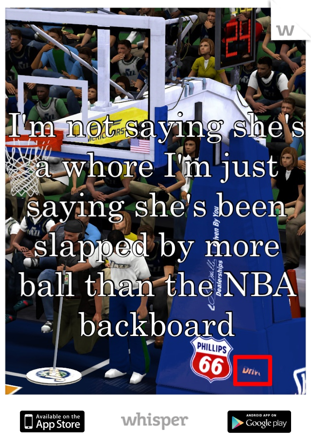 I'm not saying she's a whore I'm just saying she's been slapped by more ball than the NBA backboard