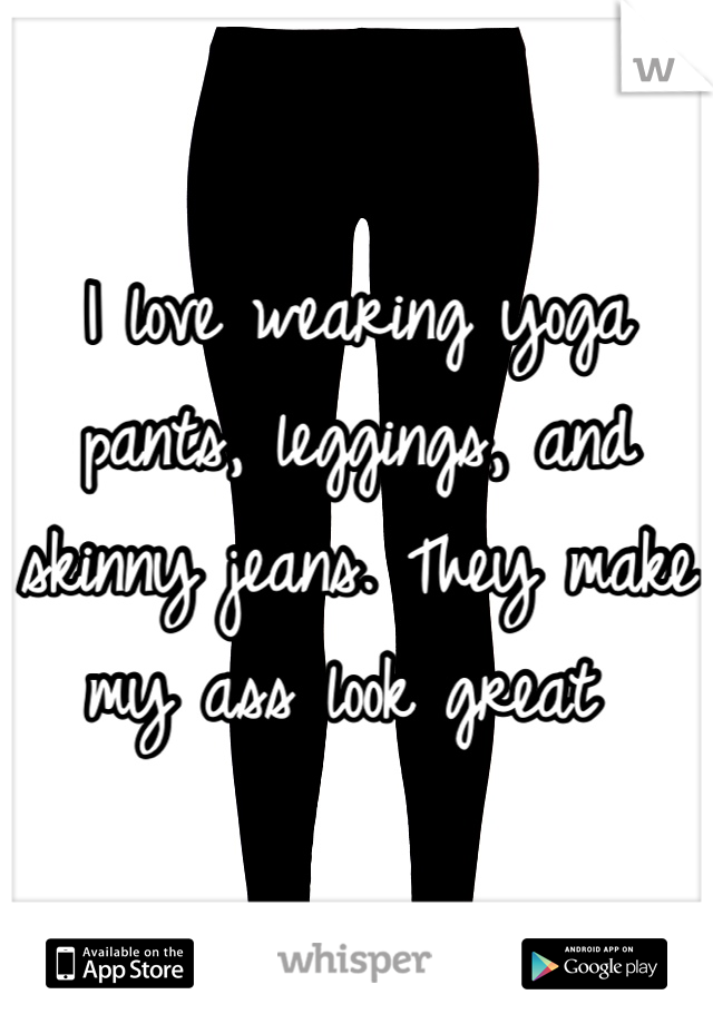 I love wearing yoga pants, leggings, and skinny jeans. They make my ass look great 