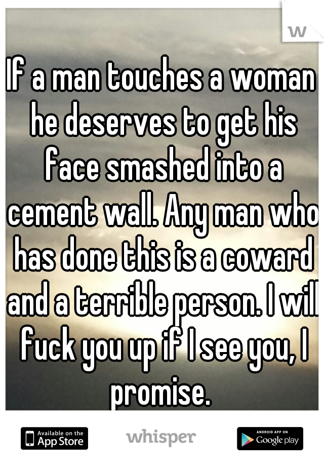 If a man touches a woman he deserves to get his face smashed into a cement wall. Any man who has done this is a coward and a terrible person. I will fuck you up if I see you, I promise. 