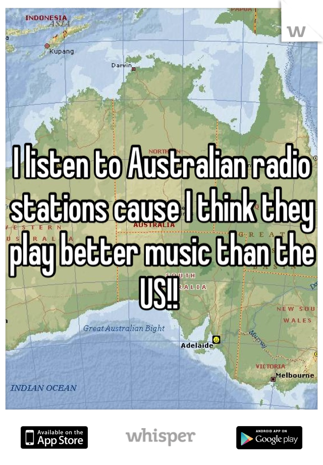 I listen to Australian radio stations cause I think they play better music than the US!! 