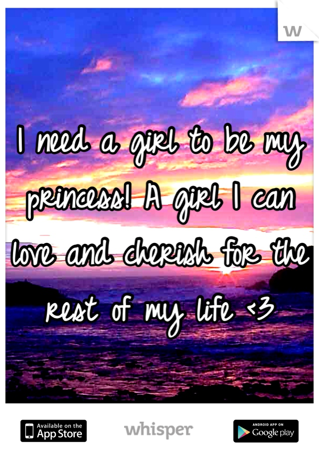 I need a girl to be my princess! A girl I can love and cherish for the rest of my life <3