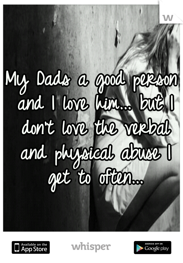 My Dads a good person and I love him... but I don't love the verbal and physical abuse I get to often...
