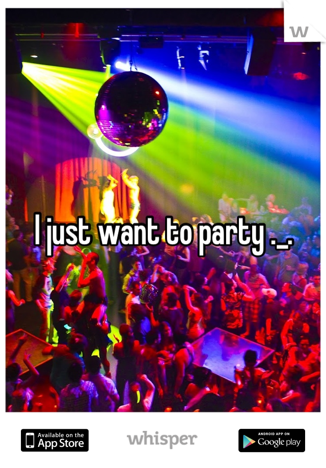 I just want to party ._.