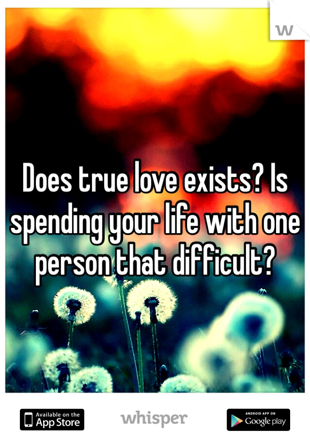 Does true love exists? Is spending your life with one person that difficult?

