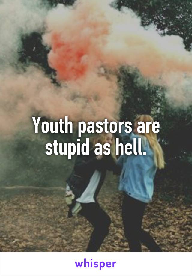 Youth pastors are stupid as hell.
