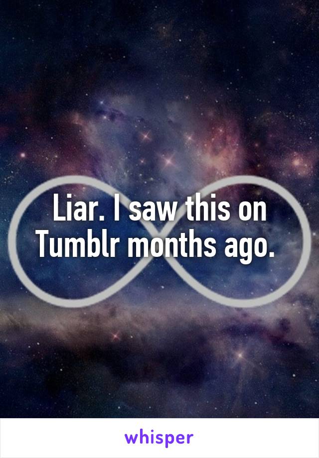 Liar. I saw this on Tumblr months ago. 