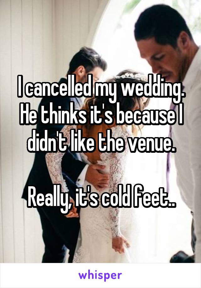 I cancelled my wedding. He thinks it's because I didn't like the venue.

Really, it's cold feet..