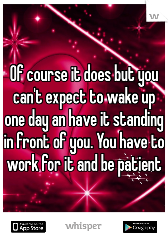 Of course it does but you can't expect to wake up one day an have it standing in front of you. You have to work for it and be patient 