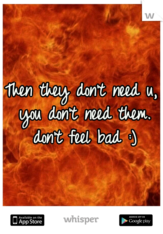 Then they don't need u, you don't need them. don't feel bad :)
