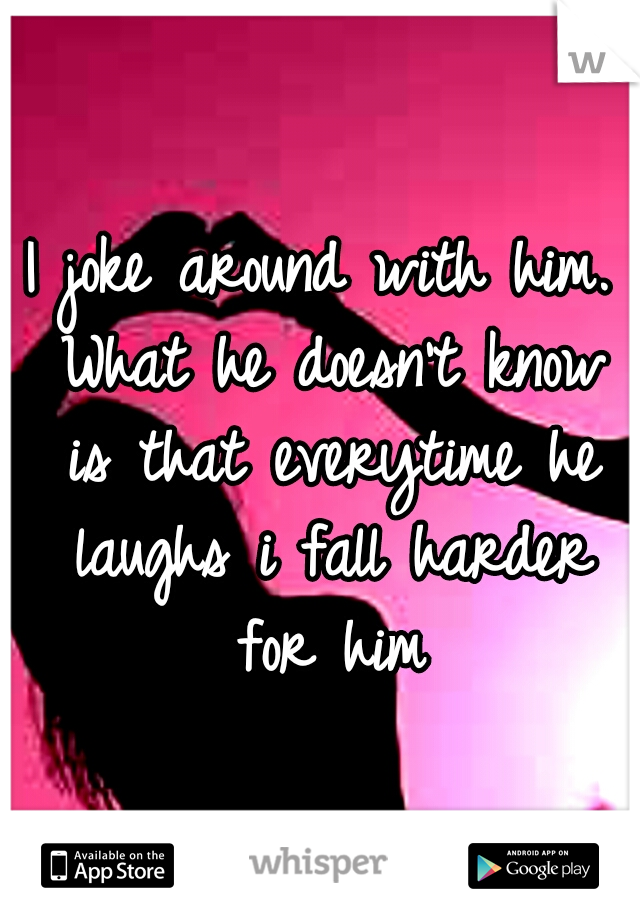 I joke around with him. What he doesn't know is that everytime he laughs i fall harder for him