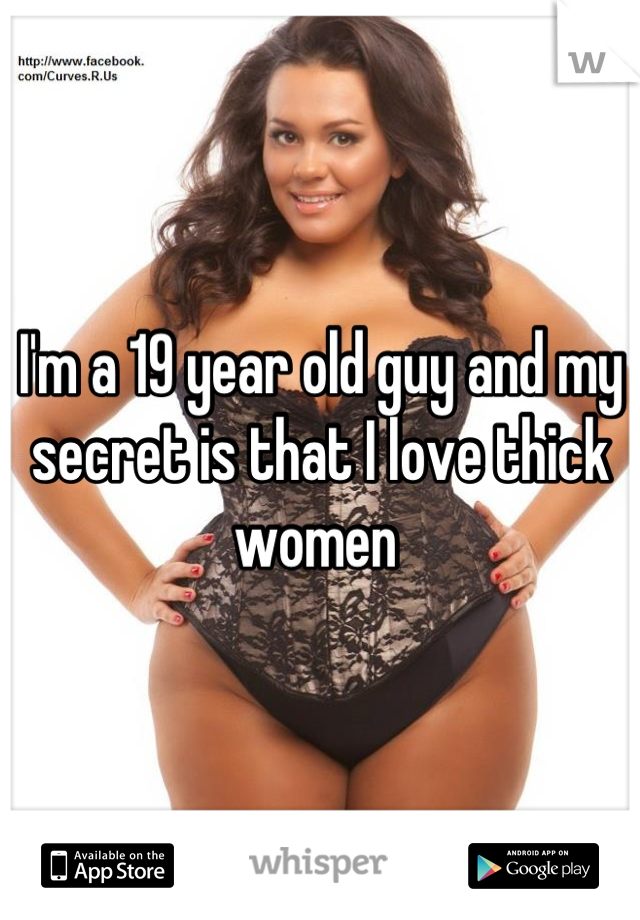 I'm a 19 year old guy and my secret is that I love thick women 