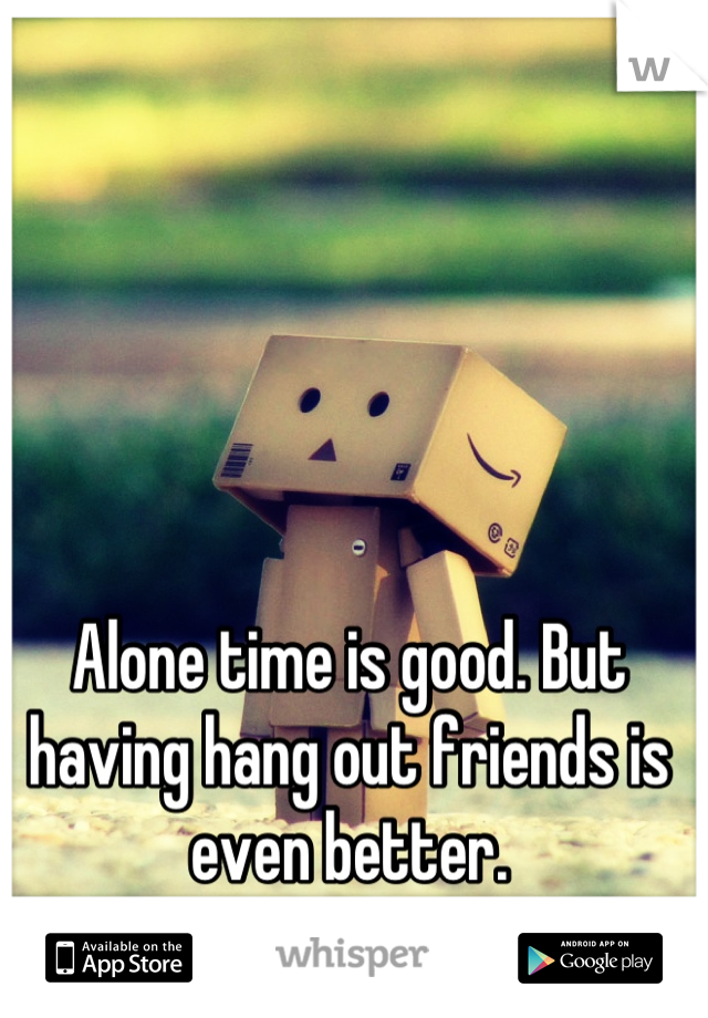 Alone time is good. But having hang out friends is even better.