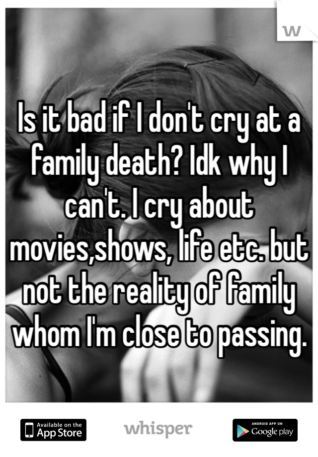 Is it bad if I don't cry at a family death? Idk why I can't. I cry about movies,shows, life etc. but not the reality of family whom I'm close to passing. 